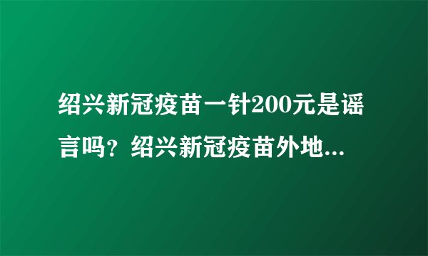 绍兴新冠疫苗一针200元是谣言吗？绍兴新冠疫苗外地人可以预约吗