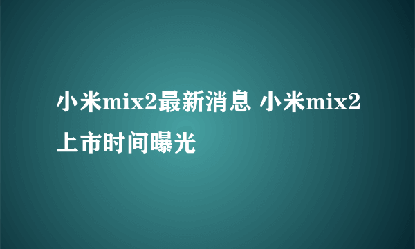 小米mix2最新消息 小米mix2上市时间曝光