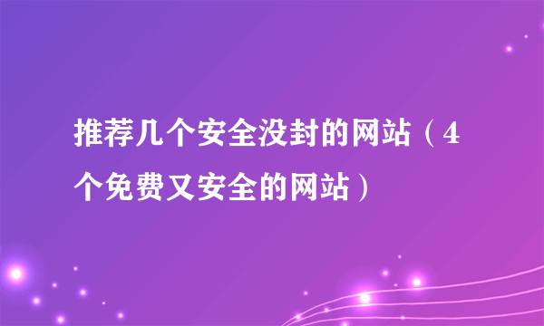 推荐几个安全没封的网站（4个免费又安全的网站）