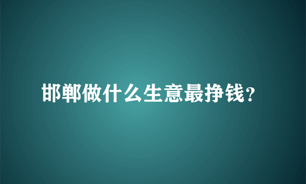 邯郸做什么生意最挣钱？