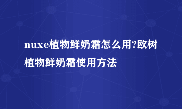 nuxe植物鲜奶霜怎么用?欧树植物鲜奶霜使用方法