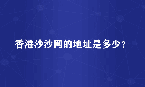 香港沙沙网的地址是多少？