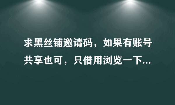 求黑丝铺邀请码，如果有账号共享也可，只借用浏览一下资源，绝不影响您！万分感谢~