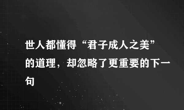 世人都懂得“君子成人之美”的道理，却忽略了更重要的下一句