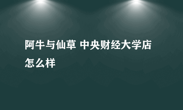 阿牛与仙草 中央财经大学店怎么样