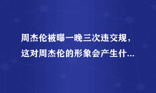 周杰伦被曝一晚三次违交规，这对周杰伦的形象会产生什么影响？