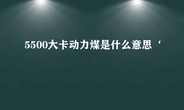 5500大卡动力煤是什么意思‘