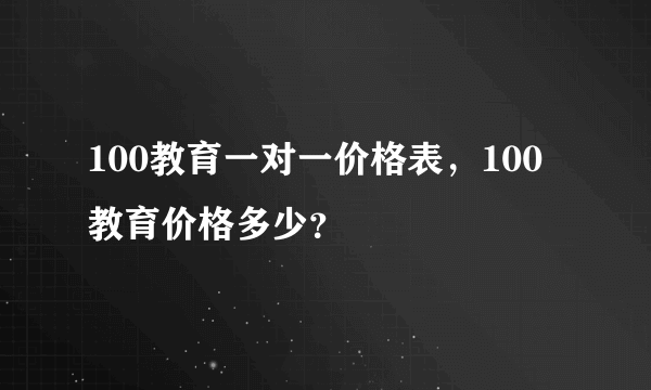 100教育一对一价格表，100教育价格多少？