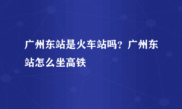 广州东站是火车站吗？广州东站怎么坐高铁