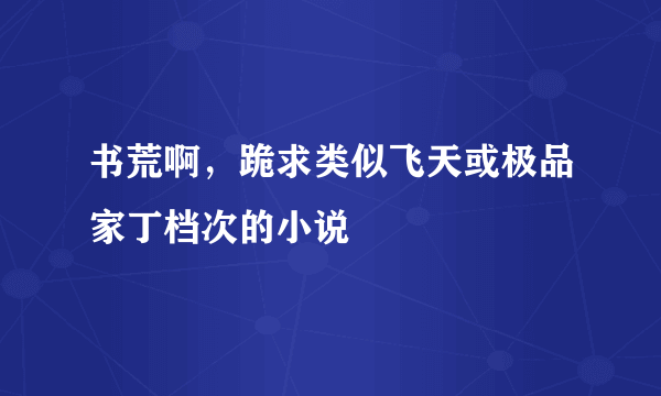 书荒啊，跪求类似飞天或极品家丁档次的小说