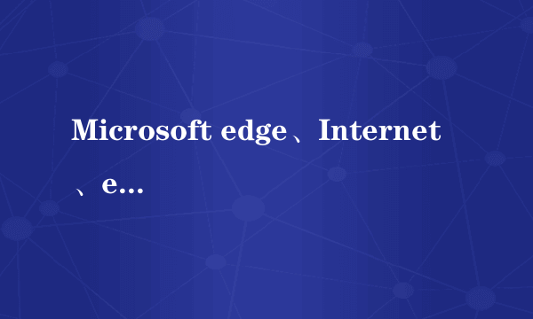 Microsoft edge、Internet、explorer有什么区别？