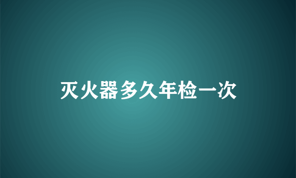 灭火器多久年检一次