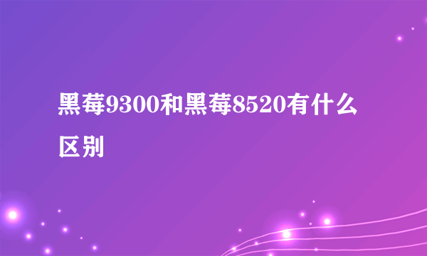 黑莓9300和黑莓8520有什么区别