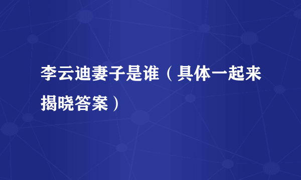 李云迪妻子是谁（具体一起来揭晓答案）