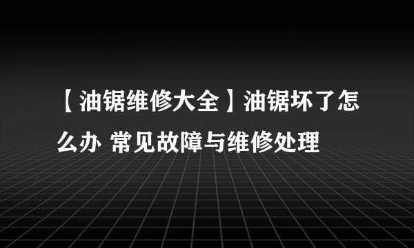 【油锯维修大全】油锯坏了怎么办 常见故障与维修处理