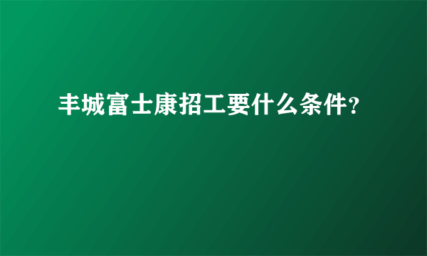 丰城富士康招工要什么条件？