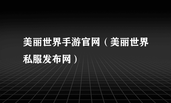 美丽世界手游官网（美丽世界私服发布网）