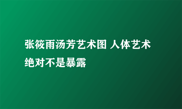 张筱雨汤芳艺术图 人体艺术绝对不是暴露