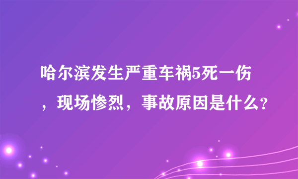 哈尔滨发生严重车祸5死一伤，现场惨烈，事故原因是什么？