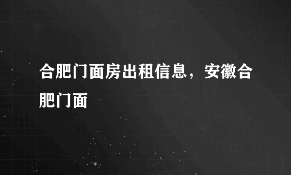 合肥门面房出租信息，安徽合肥门面