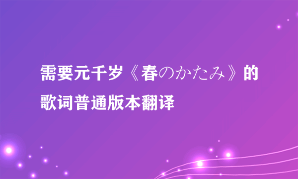 需要元千岁《春のかたみ》的歌词普通版本翻译