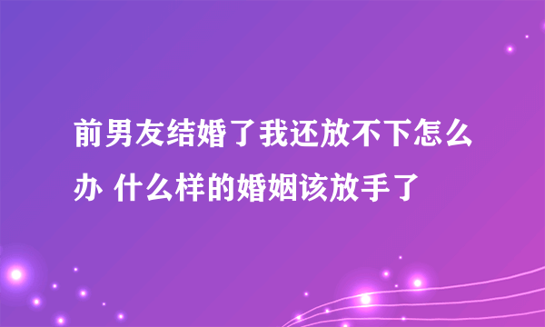 前男友结婚了我还放不下怎么办 什么样的婚姻该放手了