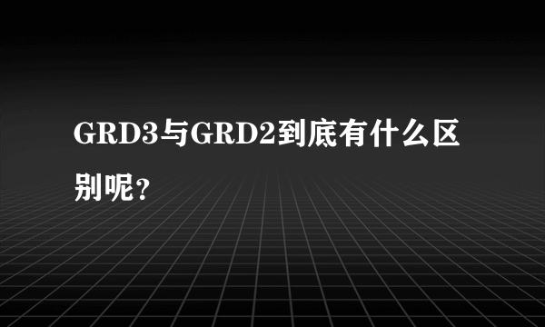 GRD3与GRD2到底有什么区别呢？