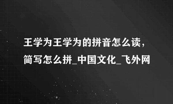 王学为王学为的拼音怎么读，简写怎么拼_中国文化_飞外网