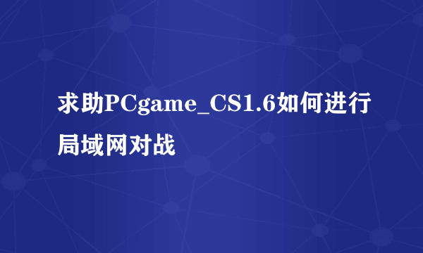 求助PCgame_CS1.6如何进行局域网对战