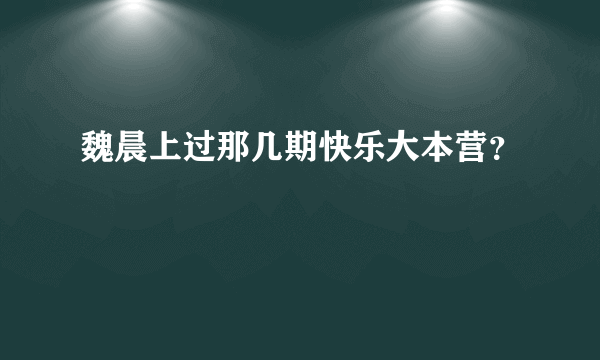 魏晨上过那几期快乐大本营？