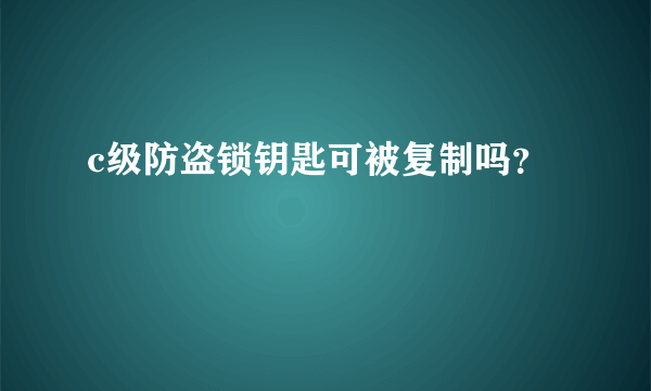 c级防盗锁钥匙可被复制吗？