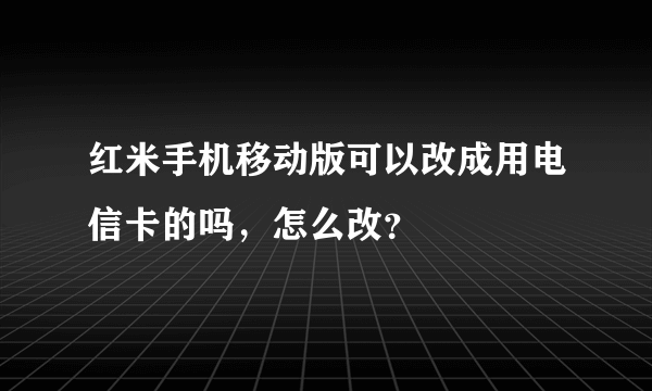 红米手机移动版可以改成用电信卡的吗，怎么改？