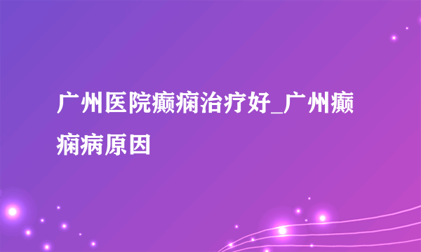 广州医院癫痫治疗好_广州癫痫病原因