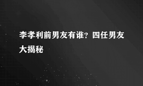 李孝利前男友有谁？四任男友大揭秘