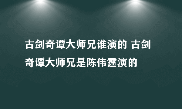 古剑奇谭大师兄谁演的 古剑奇谭大师兄是陈伟霆演的