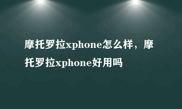 摩托罗拉xphone怎么样，摩托罗拉xphone好用吗