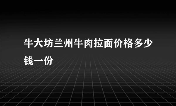 牛大坊兰州牛肉拉面价格多少钱一份