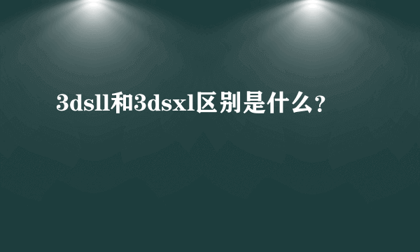 3dsll和3dsxl区别是什么？