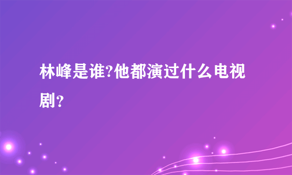 林峰是谁?他都演过什么电视剧？