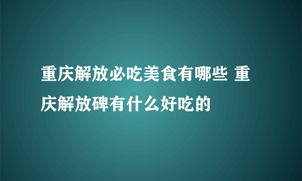 重庆解放必吃美食有哪些 重庆解放碑有什么好吃的