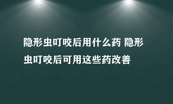 隐形虫叮咬后用什么药 隐形虫叮咬后可用这些药改善