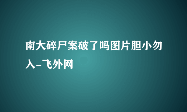 南大碎尸案破了吗图片胆小勿入-飞外网