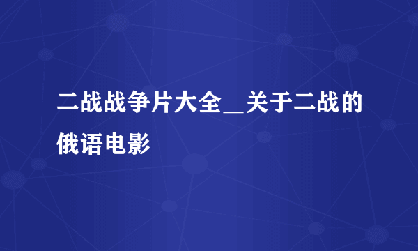 二战战争片大全＿关于二战的俄语电影