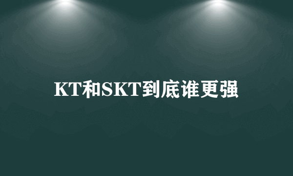 KT和SKT到底谁更强