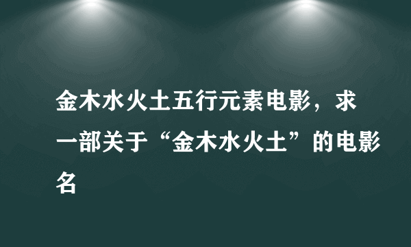 金木水火土五行元素电影，求一部关于“金木水火土”的电影名