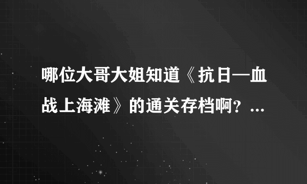 哪位大哥大姐知道《抗日—血战上海滩》的通关存档啊？在下不胜感激！！！