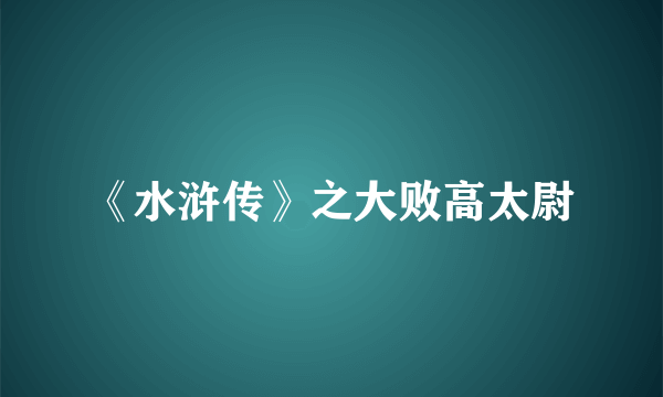 《水浒传》之大败高太尉