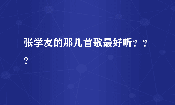 张学友的那几首歌最好听？？？