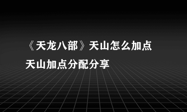 《天龙八部》天山怎么加点 天山加点分配分享