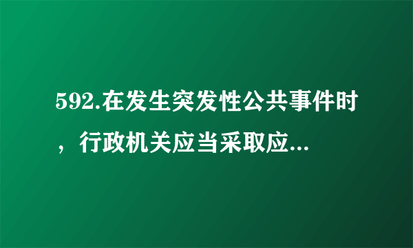 592.在发生突发性公共事件时，行政机关应当采取应急措施，下列哪